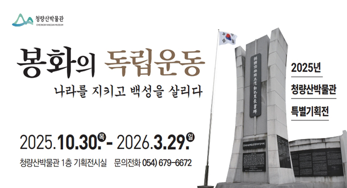 - 전시명 : 2025년 청량산박물관 특별기획전-봉화의 독립운동, 나라를 지키고 백성을 살리다- 전시일시 : 2025. 10. 30. ~ 2026. 03. 29.- 전시장소 : 청량산박물관 1층 기획전시실- 내용 : 봉화 독립운동의 전개와 특징, 주요 인물․사건과 관련된 문헌, 사진, 영상 등을 전시